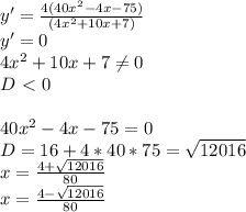 y ' = \frac{4(40x^2-4x-75) }{ (4x^2+10x+7) } \\&#10; y' = 0 \\&#10; 4x^2+10x+7 \neq 0 \\&#10; D\ \textless \ 0 \\&#10;\\&#10; 40x^2-4x-75 = 0 \\&#10; D=16+4*40*75 = \sqrt{12016} \\&#10; x = \frac{ 4 + \sqrt{12016}}{80} \\&#10; x= \frac{4-\sqrt{12016}}{80}