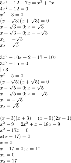 5x^2-12+7x=x^2+7x \\ 4x^2-12=0 \\ x^2-3=0 \\ (x- \sqrt{3})(x+ \sqrt{3})=0 \\ &#10;x- \sqrt{3}=0;x= \sqrt{3} \\ &#10;x+ \sqrt{3}=0;x=- \sqrt{3} \\ &#10;x_1=- \sqrt{3} \\ &#10;x_2= \sqrt{3} \\ \\ &#10;3x^2-10x+2=17-10x \\ &#10;3x^2-15=0 \\ &#10;|:3 \\ &#10;x^2-5=0 \\ &#10;(x- \sqrt{5})(x+ \sqrt{5})=0 \\ &#10;x- \sqrt{5}=0;x= \sqrt{5} \\ &#10;x+ \sqrt{5}=0;x=- \sqrt{5} \\ &#10;x_1=- \sqrt{5} \\ &#10;x_2= \sqrt{5} \\ \\ &#10;(x-3)(x+3)=(x-9)(2x+1) \\ &#10;x^2-9=2x^2+x-18x-9 \\ &#10;x^2-17x=0 \\ x(x-17)=0 \\ &#10;x=0 \\ x-17=0;x=17 \\ &#10;x_1=0 \\ &#10;x_2=17 \\ \\ &#10;