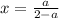 x=\frac{a}{2-a}