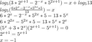 log_{5}(3*2^{x+1} - 2^{-x} * 5^{2x+1} ) = x+ log_{5} 13 \\ &#10;log_{5}(\frac{6*2^x-2^{-x} * 5^{2x}*5}{13} ) = x \\&#10;6*2^{x} - 2^{-x} * 5^{2x}*5 = 13 * 5^x \\&#10;6*2^{2x}-5^{2x}*5=13*5^x*2^x \\&#10;(5^x+3*2^x) ( 2^{x+1}-5^{x+1} ) = 0 \\&#10; 2^{x+1}=5^{x+1} \\&#10; x=-1