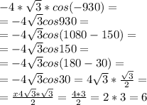 -4* \sqrt{3} *cos(-930)= \\ =-4 \sqrt{3} cos930= \\ =-4 \sqrt{3} cos(1080-150)= \\ =-4 \sqrt{3} cos150= \\ =-4 \sqrt{3} cos(180-30)= \\ =-4 \sqrt{3} cos30=4 \sqrt{3} * \frac{ \sqrt{3} }{2} = \\ = \frac{x4 \sqrt{3} * \sqrt{3} }{2} = \frac{4*3}{2} =2*3=6