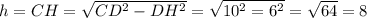 h=CH=\sqrt{CD^2-DH^2}=\sqrt{10^2=6^2}=\sqrt{64}=8