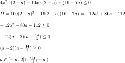 4x^2\cdot(2-a)-10x\cdot(2-a)+(16-7a) \leq 0\\\\D=100(2-a)^2-16(2-a)(16-7a)=-12a^2+80a-112\\\\-12a^2+80a-112 \leq 0\\\\-12(a-2)(a- \frac{14}{3} ) \leq 0\\\\(a-2)(a- \frac{14}{3} ) \geq 0\\\\a\in[-\infty;2]\cup[ \frac{14}{3} ;+\infty)