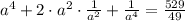 a ^{4}+2\cdot a ^{2} \cdot \frac{1}{a ^{2} }+ \frac{1}{a ^{4} }= \frac{529}{49}