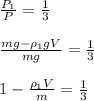 \frac{P_1}{P}= \frac{1}{3} \newline \newline&#10; \frac{mg-\rho_1gV}{mg}= \frac{1}{3} \newline \newline&#10; 1-\frac{\rho_1V}{m}= \frac{1}{3}