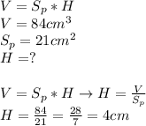 V=S_p*H \\ &#10;V=84cm^3 \\ &#10;S_p=21cm^2 \\ &#10;H=? \\ \\ &#10;V=S_p*H \rightarrow H= \frac{V}{S_p} \\ &#10;H= \frac{84}{21} = \frac{28}{7}=4cm \\ &#10;