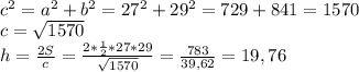 \\ &#10;c^2=a^2+b^2=27^2+29^2=729+841=1570 \\ &#10;c= \sqrt{1570} \\ &#10;h= \frac{2S}{c} = \frac{2* \frac{1}{2}*27*29 }{ \sqrt{1570} } =&#10; \frac{783}{39,62}=19,76 &#10;