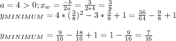 a=4\ \textgreater \ 0;&#10;x_{w}= \frac{-b}{2a}= \frac{3}{2*4}= \frac{3}{8} \\ &#10;y_{MINIMUM}=4*( \frac{3}{8})^2-3* \frac{3}{8}+1=&#10; \frac{36}{64}- \frac{9}{8}+1 \\ \\ &#10;y_{MINIMUM}= \frac{9}{16}- \frac{18}{16}+1=1- \frac{9}{16}= \frac{7}{16}