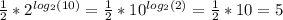 \frac{1}{2} *2^{log_2(10)} = \frac{1}{2} *10^{log_2(2)}=\frac{1}{2} *10=5