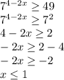 7^{4-2x} \geq 49 \\ &#10;7^{4-2x} \geq7^{2} \\ &#10;4-2x \geq 2 \\ &#10;-2x \geq 2-4 \\ &#10;-2x \geq -2 \\ &#10;x \leq 1 \\