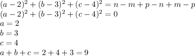 (a-2)^2+(b-3)^2+(c-4)^2=n-m+p-n+m-p \\&#10; (a-2)^2+(b-3)^2+(c-4)^2 = 0 \\&#10; a=2\\&#10; b=3\\&#10; c=4\\&#10; a+b+c=2+4+3=9