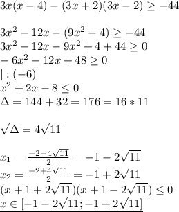 3x(x-4)-(3x+2)(3x-2) \geq -44 \\ \\ &#10;3x^2-12x-(9x^2-4) \geq -44 \\ &#10;3x^2-12x-9x^2+4+44 \geq 0 \\ &#10;-6x^2-12x+48 \geq 0 \\ &#10;|:(-6) \\ &#10;x^2+2x-8 \leq 0 \\ &#10;\Delta=144+32=176 =16*11\\ \\ &#10; \sqrt{\Delta} =4 \sqrt{11} \\ \\ &#10;x_1= \frac{-2-4 \sqrt{11} }{2}=-1-2 \sqrt{11} \\ &#10;x_2= \frac{-2+4 \sqrt{11} }{2}=-1+2 \sqrt{11} \\ &#10;(x+1+2 \sqrt{11} )(x+1-2 \sqrt{11}) \leq 0 \\ &#10;\underline{x\in [-1-2 \sqrt{11};-1+2 \sqrt{11}] } &#10;