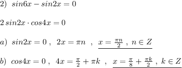 2)\; \; sin6x-sin2x=0\\\\2\, sin2x\cdot cos4x=0\\\\a)\; \; sin2x=0\; ,\; \; 2x=\pi n\; \; ,\; \; \underline {x=\frac{\pi n}{2}\; ,\; n\in Z}\\\\b)\; \; cos4x=0\; ,\; \; 4x=\frac{\pi}{2}+\pi k\; \; ,\; \; \underline {x=\frac{\pi}{8}+\frac{\pi k}{2}\; ,\; k\in Z}