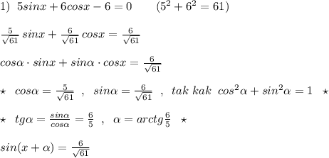 1)\; \; 5sinx+6cosx-6=0\qquad (5^2+6^2=61)\\\\\frac{5}{\sqrt{61}}\, sinx+\frac{6}{\sqrt{61}}\, cosx=\frac{6}{\sqrt{61}}\qquad \\\\cos\alpha \cdot sinx+sin\alpha \cdot cosx=\frac{6}{\sqrt{61}}\\\\\star \; \; cos\alpha =\frac{5}{\sqrt{61}}\; \; ,\; \; sin\alpha =\frac{6}{\sqrt{61}} \; \; ,\; \; tak\; kak\; \; cos^2\alpha +sin^2\alpha =1\; \; \star \\\\\star \; \; tg\alpha =\frac{sin\alpha }{cos\alpha }=\frac{6}{5}\; \; ,\; \; \alpha =arctg\frac{6}{5}\; \; \star \\\\sin(x+\alpha )=\frac{6}{\sqrt{61}}