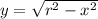 y = \sqrt{r^2 - x^2}