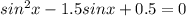 sin^{2}x-1.5sinx+0.5=0