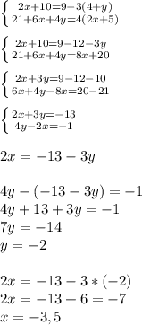 \left \{ {{2x+10=9-3(4+y)} \atop {21+6x+4y=4(2x+5)}} \right. \\ \\ \left \{ {{2x+10=9-12-3y} \atop {21+6x+4y=8x+20}} \right. \\ \\ \left \{ {{2x+3y=9-12-10} \atop {6x+4y-8x=20-21} \right. \\ \\ \left \{ {{2x+3y=-13} \atop {4y-2x=-1}} \right. \\ \\ 2x=-13-3y \\ \\ 4y-(-13-3y)=-1 \\ 4y+13+3y=-1 \\ 7y=-14 \\ y=-2 \\ \\ 2x=-13-3*( -2) \\ 2x=-13+ 6 =-7 \\ x= -3,5