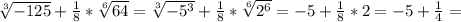 \sqrt[3]{-125} + \frac{1}{8} * \sqrt[6]{64} = \sqrt[3]{- 5^{3} } + \frac{1}{8} * \sqrt[6]{ 2^{6} } =-5+ \frac{1}{8} *2=-5+ \frac{1}{4} =