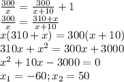 \frac{300}{x}=\frac{300}{x+10}+1\\\frac{300}{x}=\frac{310+x}{x+10}\\x(310+x)=300(x+10)\\310x+x^2=300x+3000\\x^2+10x-3000=0\\x_1=-60;x_2=50