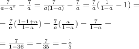 \frac{7}{a-a^2} - \frac{7}{a} = \frac{7}{a(1-a)} - \frac{7}{a} = \frac{7}{a}( \frac{1}{1-a} - 1) = \\ \\ = \frac{7}{a}( \frac{1-1+a}{1-a}) = \frac{7}{a}( \frac{a}{1-a}) = \frac{7}{1-a} =\\ \\ = \frac{7}{1-36} = -\frac{7}{35} = - \frac{1}{5}