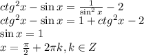 ctg^2x-\sin x= \frac{1}{\sin^2x} -2\\ ctg^2x-\sin x=1+ctg^2x-2\\ \sin x=1\\ x= \frac{ \pi }{2} +2 \pi k,k \in Z