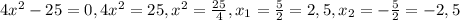 4 x^{2} -25=0, 4 x^{2} =25, x^{2} = \frac{25}{4}, x_{1} = \frac{5}{2}=2,5 , x_{2} =- \frac{5}{2}=-2,5