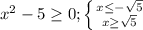 x^{2} -5 \geq 0; \left \{ {{x \leq - \sqrt{5} } \atop {x \geq \sqrt{5} }} \right.