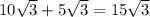 10 \sqrt{3} +5 \sqrt{3} =15 \sqrt{3}