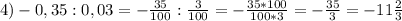 4)-0,35:0,03=- \frac{35}{100}: \frac{3}{100}=- \frac{35*100}{100*3}= -\frac{35}{3}= -11\frac{2}{3}