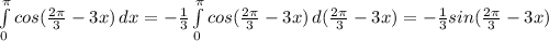 \int\limits^ \pi _ 0 {cos( \frac{2 \pi }{3}-3x) } \, dx =- \frac{1}{3} \int\limits^ \pi _ 0 {cos( \frac{2 \pi }{3}-3x) } \, d( \frac{2 \pi }{3}-3x)=- \frac{1}{3} sin( \frac{2 \pi }{3}-3x)