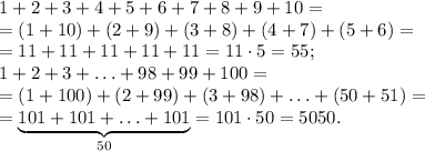 1+2+3+4+5+6+7+8+9+10=\\=(1+10)+(2+9)+(3+8)+(4+7)+(5+6)=\\=11+11+11+11+11=11\cdot5=55; \\ 1+2+3+\ldots+98+99+100=\\=(1+100)+(2+99)+(3+98)+\ldots+(50+51)=\\=\underbrace{101+101+\ldots+101}\limits_{50}=101\cdot50=5050.