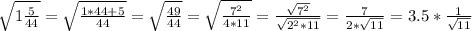 \sqrt{1 \frac{5}{44} }= \sqrt{ \frac{1*44+5}{44} }= \sqrt{ \frac{49}{44} }= \sqrt{ \frac{7^2}{4*11} }= \frac{\sqrt{7^2}}{\sqrt{2^2*11} }= \frac{7}{2* \sqrt{11} } =3.5* \frac{1}{ \sqrt{11} }