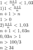 1\ \textless \ \frac{n+1}{n}\ \textless \ 1,03 \\1) 1\ \textless \ \frac{n+1}{n} \\ n+1\ \textgreater \ n \\ 1\ \textgreater \ 0 \\ 2)\frac{n+1}{n}\ \textless \ 1,03 \\ n+1\ \textless \ 1,03n \\ 0,03n\ \textgreater \ 1 \\ n\ \textgreater \ 100/3 \\ n \geq 34