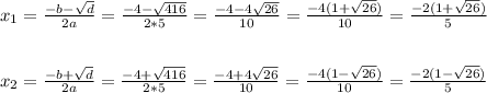 x_1= \frac{-b- \sqrt{d}}{2a}= \frac{-4- \sqrt{416}}{2 * 5}= \frac{-4-4 \sqrt{26}}{10}= \frac{-4(1+ \sqrt{26})}{10}= \frac{-2(1+ \sqrt{26})}{5} \\ \\ \\ x_2= \frac{-b+ \sqrt{d}}{2a}= \frac{-4+ \sqrt{416}}{2 * 5}= \frac{-4+4 \sqrt{26}}{10}= \frac{-4(1- \sqrt{26})}{10}= \frac{-2(1- \sqrt{26})}{5}