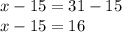 x - 15 = 31 -15&#10;\\ x- 15 = 16