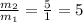 \frac{m_{2} }{m_{1} } = \frac{5}{1}=5