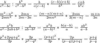 \frac{b}{c^2-bc}: \frac{b^3}{c^2-b^2}= \frac{b}{c(c-b)}* \frac{(c-b)(c+b)}{b^3}= \frac{c+b}{b^2c} \\\\&#10; \frac{m^2-n^2}{2mn^2}* \frac{2mn}{3m-3n}= \frac{(m-n)(m+n)}{2mn^2}* \frac{2mn}{3(m-n)}= \frac{m+n}{3n}\\\\&#10; \frac{a^2b}{a^2-2ab+b^2}: \frac{a}{ab-b^2}= \frac{a^2b}{(a-b)^2}* \frac{b(a-b)}{a}= \frac{ab^2}{a-b}\\\\&#10; \frac{p^2+2pq+q^2}{2p} * \frac{2p}{p^2-q^2}= \frac{(p+q)^2}{2p}* \frac{2p}{(p-q)(p+q)}= \frac{p+q}{p-q}
