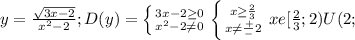 y= \frac{ \sqrt{3x-2} }{x^2-2} ; D(y)= \left \{ {{3x-2 \geq 0} \atop {x^2-2 \neq 0}} \right. \left \{ {{x \geq \frac{2}{3} } \atop {x \neq \frac{+}{-}2 }} \right. xe[ \frac{2}{3};2)U(2;