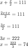 x+ \frac{x}{2}=111 \\ \\ &#10; \frac{2x+x}{2} = 111 \\ \\ &#10; \frac{3x}{2} = 111 \\ \\ 3x = 222 \\ x= \frac{222}{3}=74 &#10;