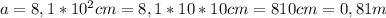 a=8,1*10^2cm=8,1*10*10cm=810cm=0,81m