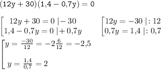 \tt \displaystyle (12y+30)(1,\!4-0,\!7y)=0\\\\\begin{bmatrix}12y+30=0\;|\!-30\\1,\!4-0,\!7y=0\;|\!+0,\!7y\end{matrix} \qquad \begin{bmatrix}12y=-30\;|\!:12\\0,\!7y=1,\!4\;|\!:0,\!7\end{matrix} \\\\\begin{bmatrix}y=\frac{-30}{12} =-2\frac6{12} =-2,\!5\\\\y=\frac{1,\!\,4}{0,\!\,7} =2\qquad \qquad \quad\end{matrix}