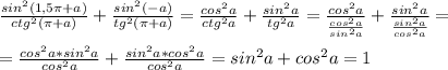 \frac{sin^2(1,5 \pi +a)}{ctg^2( \pi +a)}+ \frac{sin^2(-a)}{tg^2( \pi +a)}= \frac{cos^2a}{ctg^2a}+ \frac{sin^2a}{tg^2a}= \frac{cos^2a}{ \frac{cos^2a}{sin^2a} }+ \frac{sin^2a}{ \frac{sin^2a}{cos^2a} }=\\\\= \frac{cos^2a*sin^2a}{cos^2a}}+ \frac{sin^2a*cos^2a}{ cos^2a }=sin^2a+cos^2a=1