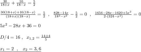 \frac{30}{18+x}+\frac{16}{18-x}=\frac{5}{2}\\\\\frac{30(18+x)+16(18-x)}{(18+x)(18-x)}=\frac{5}{2}\; \; ,\; \; \frac{828-14x}{18^2-x^2}-\frac{5}{2}=0\; \; ,\; \; \frac{1656-28x-1620+5x^2}{2\cdot (324-x^2)}=0\\\\5x^2-28x+36=0\\\\D/4=16\; ,\; \; x_{1,2}=\frac{14\pm 4}{5}\\\\\underline {x_1=2\; \; ,\; \; \; x_2=3,6}