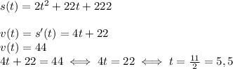 s(t)=2t^2+22t+222 \\ \\ &#10;v(t)=s'(t)=4t+22 \\ &#10;v(t)=44 \\ &#10;4t+22=44\iff 4t=22\iff t= \frac{11}{2}=5,5