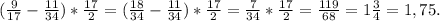 ( \frac{9}{17} - \frac{11}{34} )* \frac{17}{2} = (\frac{18}{34}- \frac{11}{34} )* \frac{17}{2} = \frac{7}{34} * \frac{17}{2} = \frac{119}{68} =1 \frac{3}{4} =1,75.