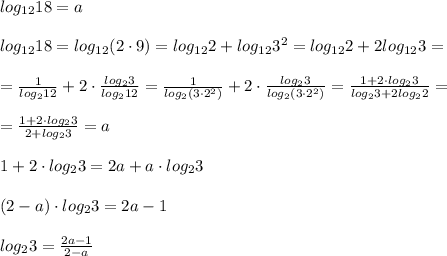 log_{12}18=a\\\\log_{12}18=log_{12}(2\cdot 9)=log_{12}2+log_{12}3^2=log_{12}2+2log_{12}3=\\\\=\frac{1}{log_212}+2\cdot \frac{log_23}{log_212}= \frac{1}{log_2(3\cdot 2^2)}+2\cdot \frac{log_23}{log_2(3\cdot 2^2)} = \frac{1+2\cdot log_23}{log_23+2log_22} =\\\\= \frac{1+2\cdot log_23}{2+log_23} =a\\\\1+2\cdot log_23=2a+a\cdot log_23\\\\(2-a)\cdot log_23=2a-1\\\\log_23=\frac{2a-1}{2-a}