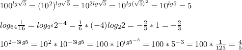 100^{lg \sqrt{5}}=(10^2)^{lg \sqrt{5}}=10^{2lg \sqrt{5}}=10^{lg( \sqrt{5})^2}=10^{lg5}=5\\\\log_{64} \frac{1}{16}=log_{2^6}2^{-4}= \frac{1}{6}*(-4)log_22=- \frac{2}{3}*1=- \frac{2}{3}\\\\10^{2-3lg5}=10^2*10^{-3lg5}=100*10^{lg5^{-3}}=100*5^{-3}=100* \frac{1}{125}= \frac{4}{5}
