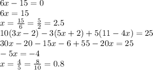 6x-15=0 \\ 6x=15 \\ x= \frac{15}{6}= \frac{5}{2}=2.5 \\ 10(3x-2)-3(5x+2)+5(11-4x)=25 \\ 30x-20-15x-6+55-20x=25 \\ -5x=-4 \\ x= \frac{4}{5}= \frac{8}{10}=0.8