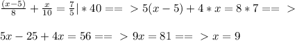 \frac{(x-5)}{8} + \frac{x}{10} = \frac{7}{5} |*40 ==\ \textgreater \ 5(x-5)+4*x=8*7 ==\ \textgreater \ \\ \\ 5x-25+4x=56 ==\ \textgreater \ 9x=81 ==\ \textgreater \ x=9