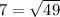 7= \sqrt{49}